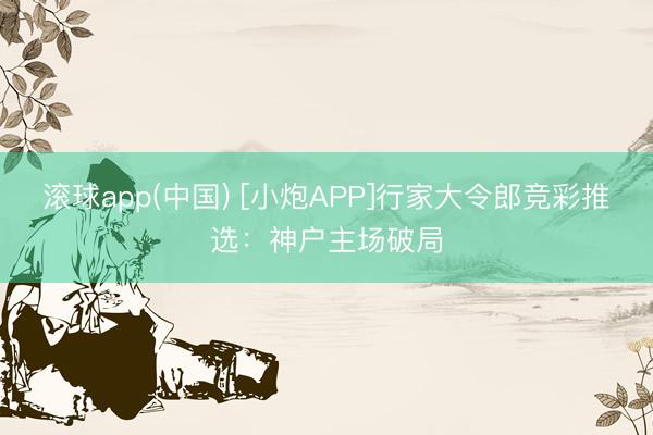 滚球app(中国) [小炮APP]行家大令郎竞彩推选：神户主场破局