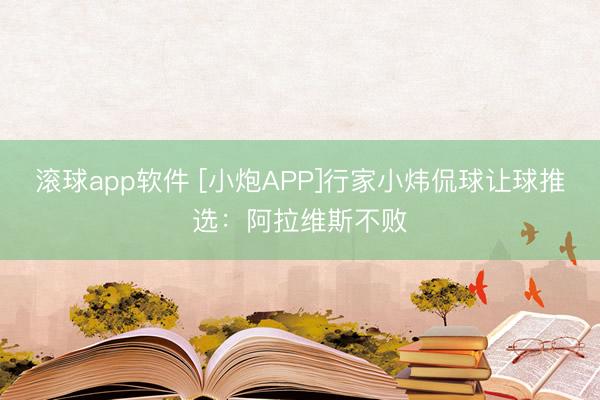滚球app软件 [小炮APP]行家小炜侃球让球推选：阿拉维斯不败