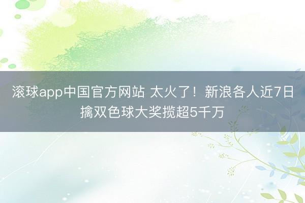 滚球app中国官方网站 太火了！新浪各人近7日擒双色球大奖揽超5千万