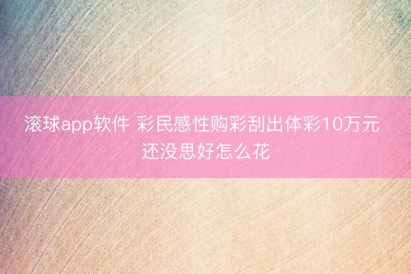 滚球app软件 彩民感性购彩刮出体彩10万元 还没思好怎么花