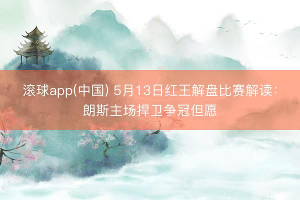 滚球app(中国) 5月13日红王解盘比赛解读：朗斯主场捍卫争冠但愿