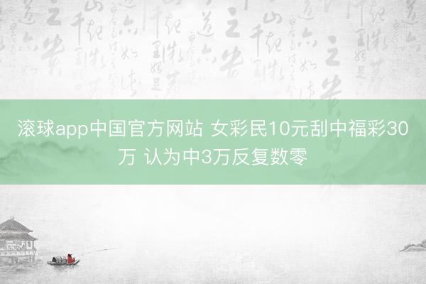 滚球app中国官方网站 女彩民10元刮中福彩30万 认为中3万反复数零