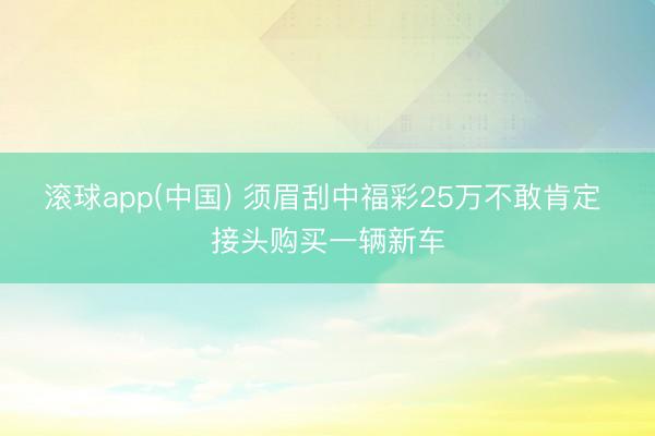 滚球app(中国) 须眉刮中福彩25万不敢肯定 接头购买一辆新车