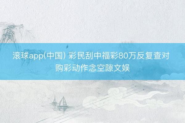 滚球app(中国) 彩民刮中福彩80万反复查对 购彩动作念空隙文娱