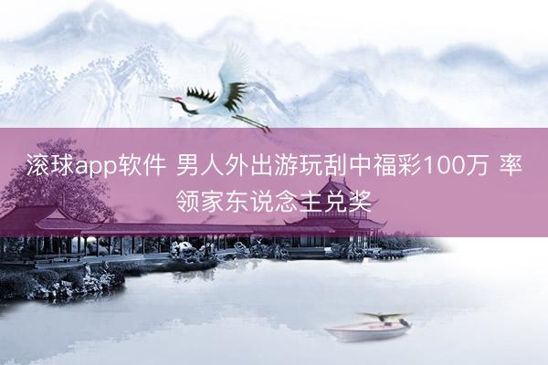 滚球app软件 男人外出游玩刮中福彩100万 率领家东说念主兑奖
