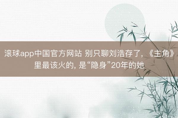 滚球app中国官方网站 别只聊刘浩存了， 《主角》里最该火的， 是“隐身”20年的她