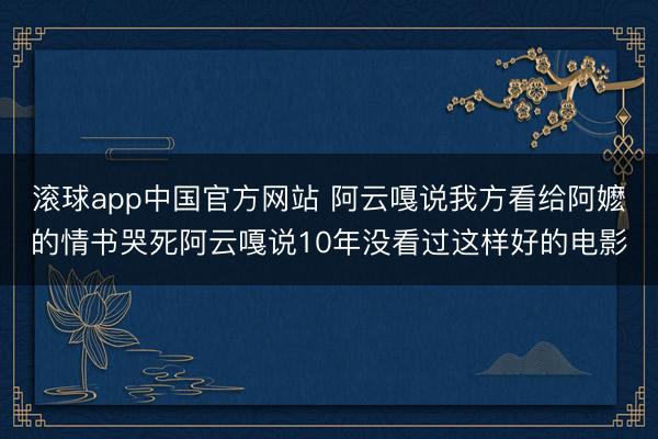 滚球app中国官方网站 阿云嘎说我方看给阿嬷的情书哭死阿云嘎说10年没看过这样好的电影