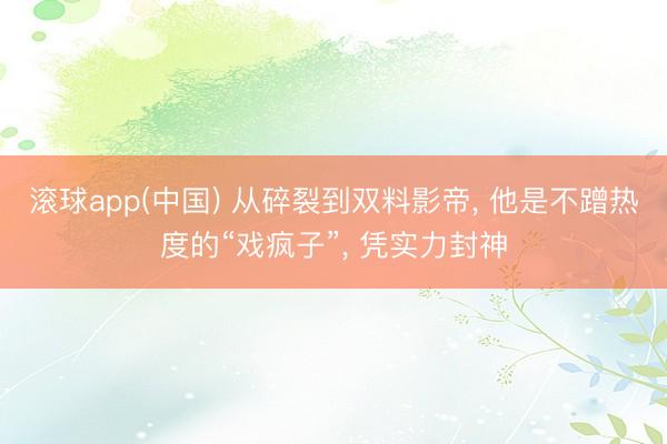 滚球app(中国) 从碎裂到双料影帝， 他是不蹭热度的“戏疯子”， 凭实力封神