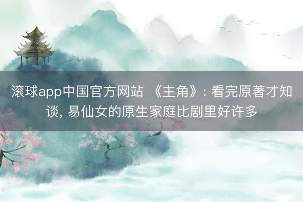 滚球app中国官方网站 《主角》: 看完原著才知谈， 易仙女的原生家庭比剧里好许多