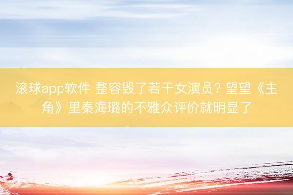 滚球app软件 整容毁了若干女演员? 望望《主角》里秦海璐的不雅众评价就明显了