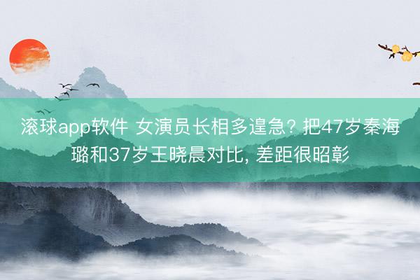 滚球app软件 女演员长相多遑急? 把47岁秦海璐和37岁王晓晨对比， 差距很昭彰