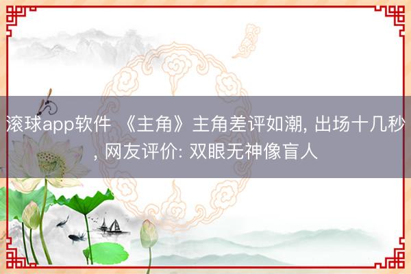 滚球app软件 《主角》主角差评如潮， 出场十几秒， 网友评价: 双眼无神像盲人