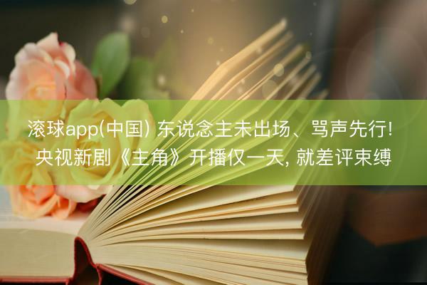 滚球app(中国) 东说念主未出场、骂声先行! 央视新剧《主角》开播仅一天, 就差评束缚