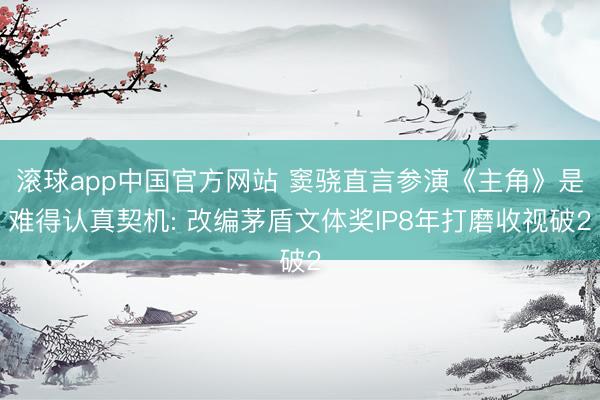 滚球app中国官方网站 窦骁直言参演《主角》是难得认真契机: 改编茅盾文体奖IP8年打磨收视破2