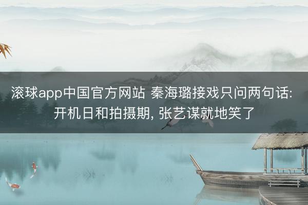 滚球app中国官方网站 秦海璐接戏只问两句话: 开机日和拍摄期, 张艺谋就地笑了