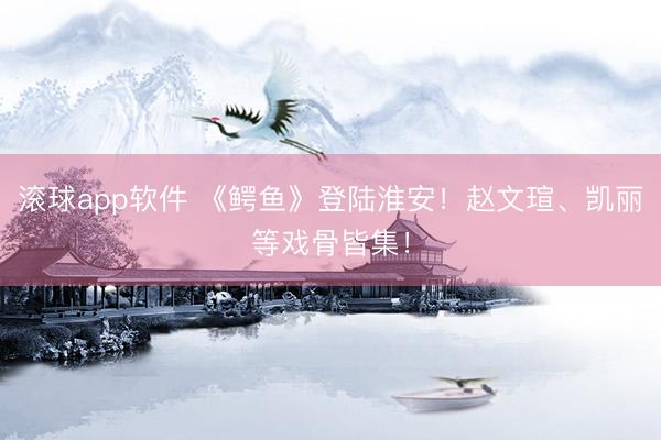 滚球app软件 《鳄鱼》登陆淮安！赵文瑄、凯丽等戏骨皆集！