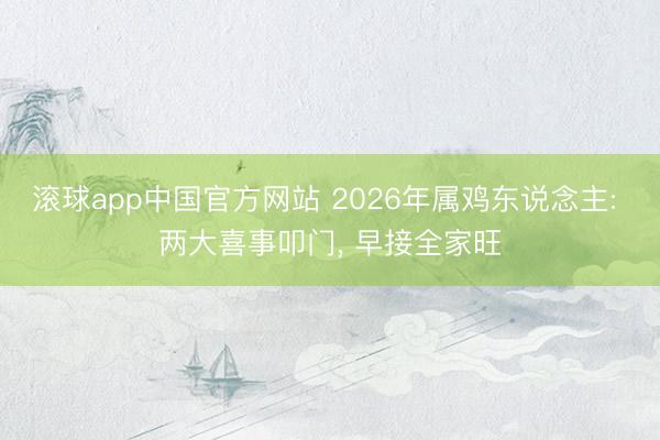 滚球app中国官方网站 2026年属鸡东说念主: 两大喜事叩门， 早接全家旺