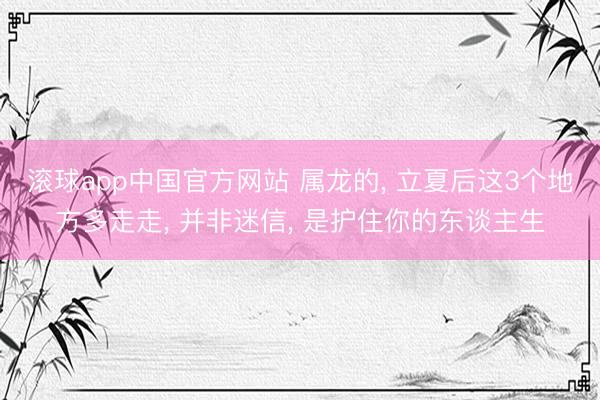 滚球app中国官方网站 属龙的， 立夏后这3个地方多走走， 并非迷信， 是护住你的东谈主生