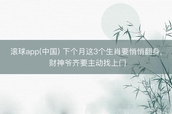 滚球app(中国) 下个月这3个生肖要悄悄翻身， 财神爷齐要主动找上门