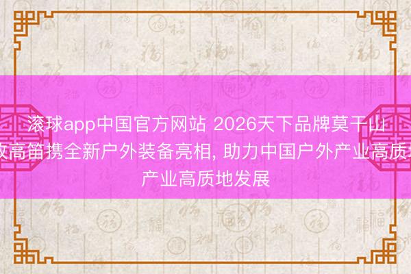 滚球app中国官方网站 2026天下品牌莫干山大会|牧高笛携全新户外装备亮相, 助力中国户外产业高质地发展