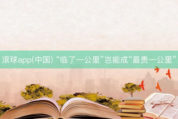 滚球app(中国) “临了一公里”岂能成“最贵一公里”