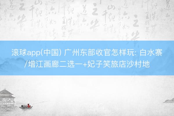 滚球app(中国) 广州东部收官怎样玩: 白水寨/增江画廊二选一+妃子笑旅店沙村地