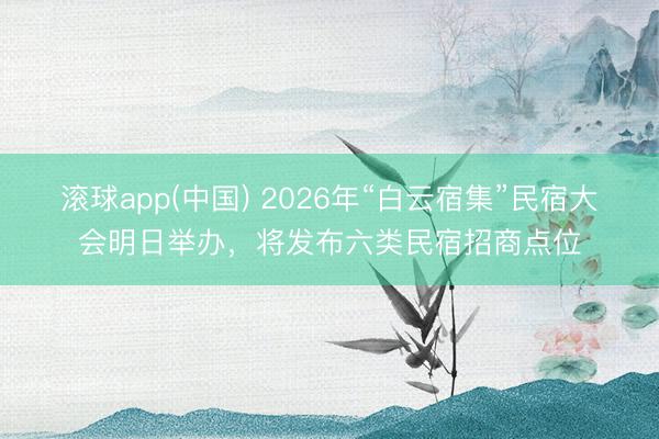 滚球app(中国) 2026年“白云宿集”民宿大会明日举办，将发布六类民宿招商点位