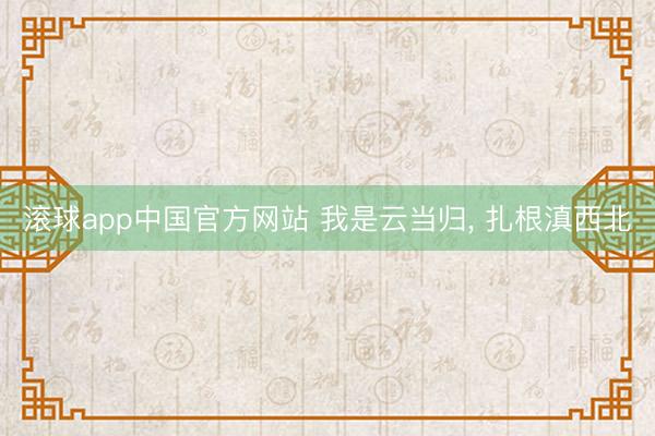 滚球app中国官方网站 我是云当归， 扎根滇西北