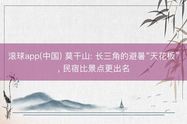 滚球app(中国) 莫干山: 长三角的避暑“天花板”, 民宿比景点更出名