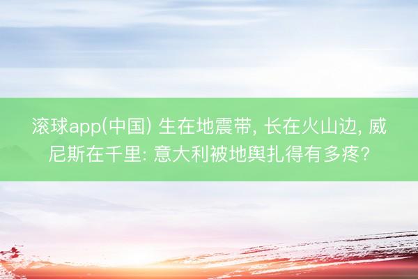 滚球app(中国) 生在地震带， 长在火山边， 威尼斯在千里: 意大利被地舆扎得有多疼?