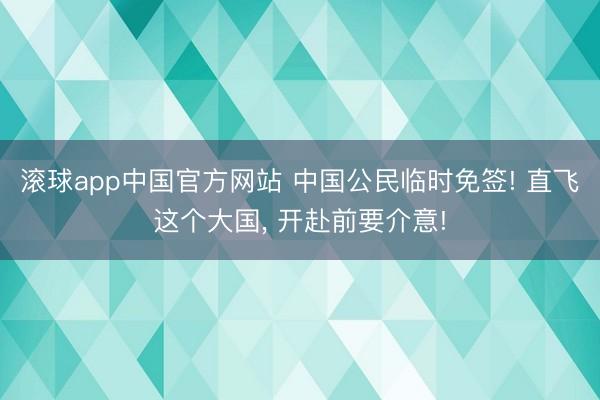 滚球app中国官方网站 中国公民临时免签! 直飞这个大国， 开赴前要介意!