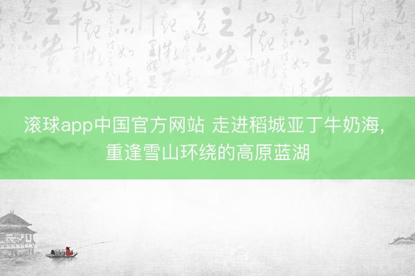 滚球app中国官方网站 走进稻城亚丁牛奶海， 重逢雪山环绕的高原蓝湖