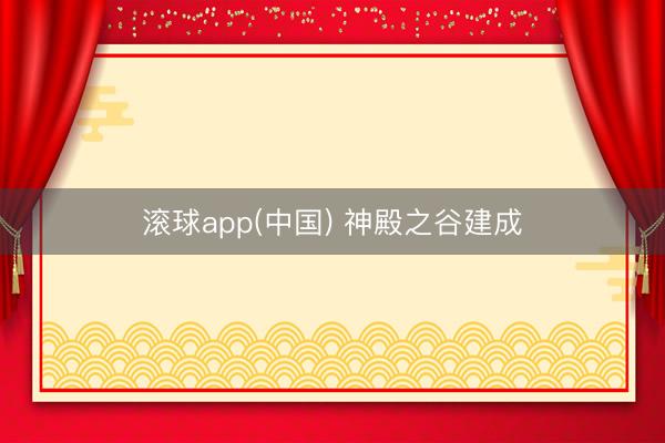 滚球app(中国) 神殿之谷建成