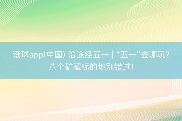 滚球app(中国) 沿途经五一 | “五一”去哪玩？八个矿藏标的地别错过！