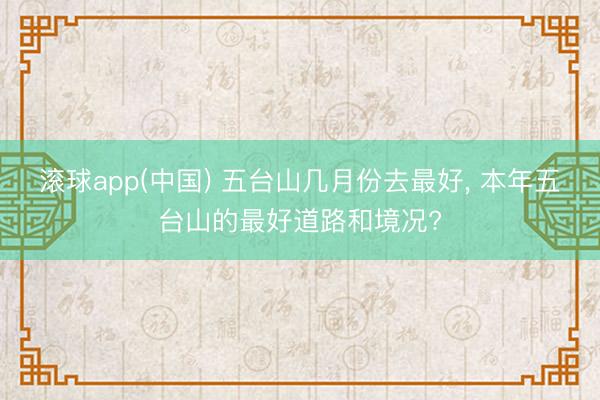 滚球app(中国) 五台山几月份去最好， 本年五台山的最好道路和境况?
