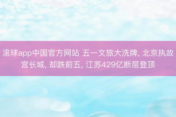 滚球app中国官方网站 五一文旅大洗牌， 北京执故宫长城， 却跌前五， 江苏429亿断层登顶