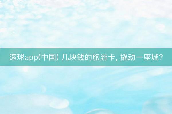 滚球app(中国) 几块钱的旅游卡, 撬动一座城?