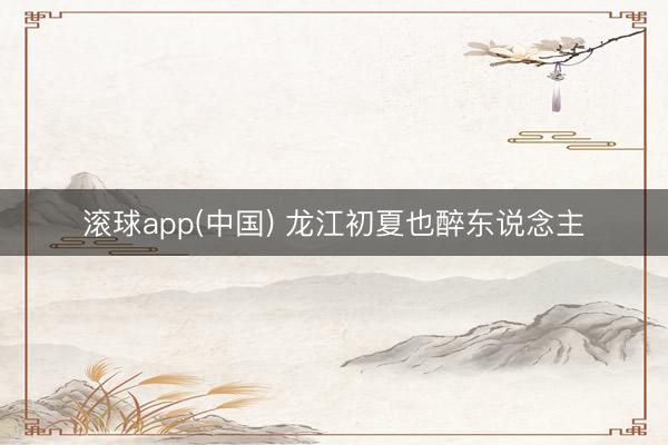滚球app(中国) 龙江初夏也醉东说念主