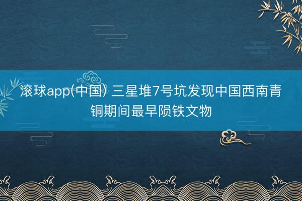 滚球app(中国) 三星堆7号坑发现中国西南青铜期间最早陨铁文物
