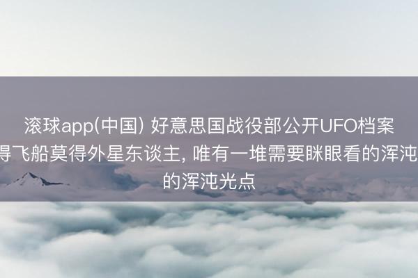 滚球app(中国) 好意思国战役部公开UFO档案: 莫得飞船莫得外星东谈主， 唯有一堆需要眯眼看的浑沌光点