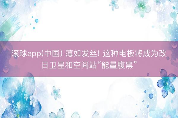 滚球app(中国) 薄如发丝! 这种电板将成为改日卫星和空间站“能量腹黑”
