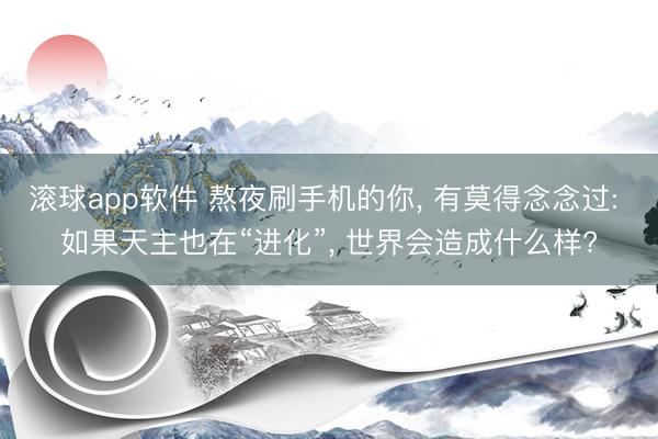 滚球app软件 熬夜刷手机的你， 有莫得念念过: 如果天主也在“进化”， 世界会造成什么样?