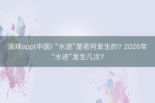 滚球app(中国) “水逆”是若何发生的? 2026年“水逆”发生几次?