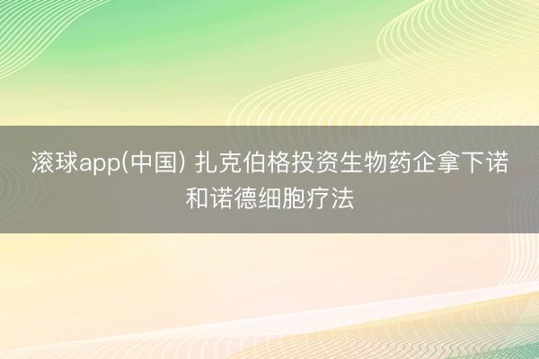滚球app(中国) 扎克伯格投资生物药企拿下诺和诺德细胞疗法