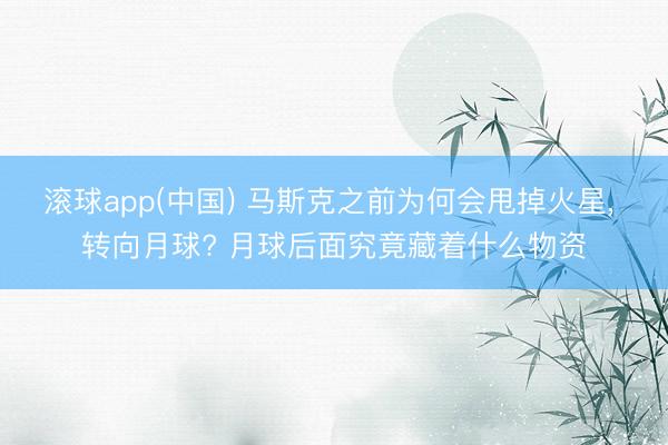 滚球app(中国) 马斯克之前为何会甩掉火星， 转向月球? 月球后面究竟藏着什么物资