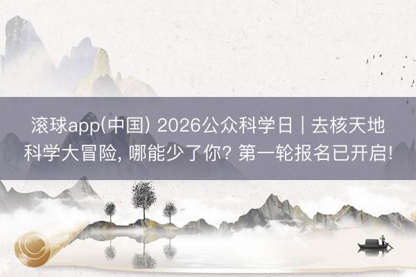 滚球app(中国) 2026公众科学日 | 去核天地科学大冒险，<a href=