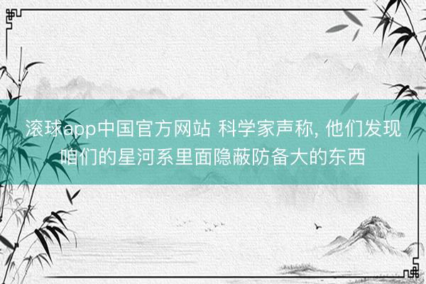 滚球app中国官方网站 科学家声称， 他们发现咱们的星河系里面隐蔽防备大的东西