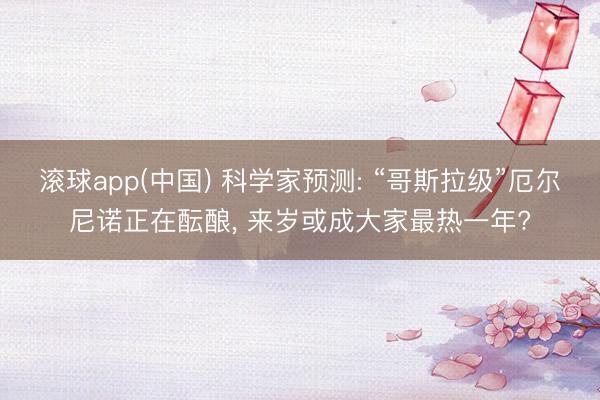 滚球app(中国) 科学家预测: “哥斯拉级”厄尔尼诺正在酝酿， 来岁或成大家最热一年?