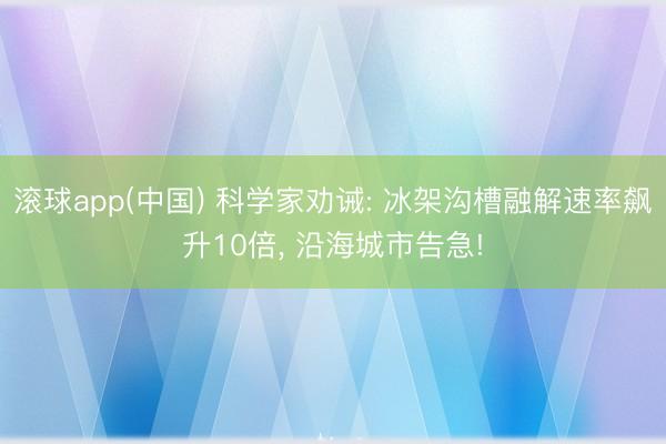 滚球app(中国) 科学家劝诫: 冰架沟槽融解速率飙升10倍， 沿海城市告急!