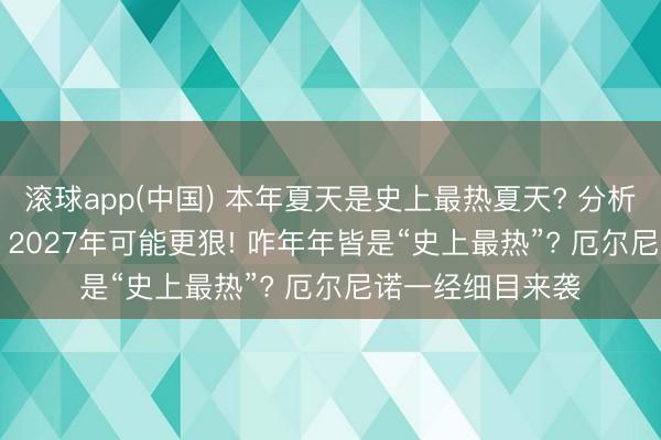 滚球app(中国) 本年夏天是史上最热夏天? 分析: 厄尔尼诺刚来, 2027年可能更狠! 咋年年皆是“史上最热”? 厄尔尼诺一经细目来袭